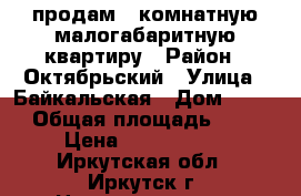 продам 1 комнатную малогабаритную квартиру › Район ­ Октябрьский › Улица ­ Байкальская › Дом ­ 237 › Общая площадь ­ 18 › Цена ­ 1 190 000 - Иркутская обл., Иркутск г. Недвижимость » Квартиры продажа   . Иркутская обл.,Иркутск г.